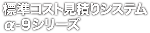 標準コスト見積りシステムα-９シリーズ